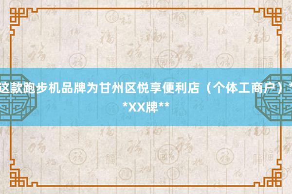这款跑步机品牌为甘州区悦享便利店(个体工商户)**XX牌**